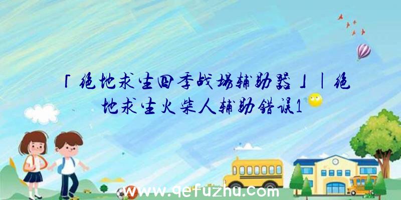 「绝地求生四季战场辅助器」|绝地求生火柴人辅助错误1